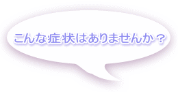 こんな症状はありませんか?